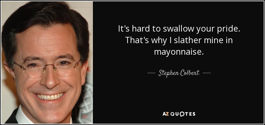 It's hard to swallow your pride. That's why I slather mine in mayonnaise. - Stephen Colbert