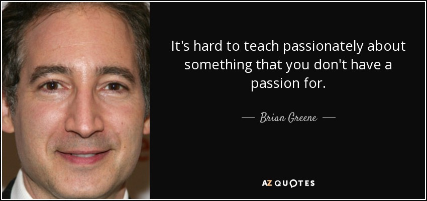It's hard to teach passionately about something that you don't have a passion for. - Brian Greene