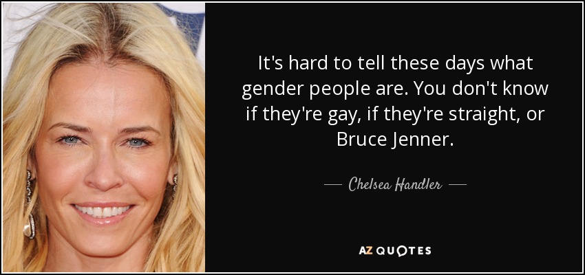 It's hard to tell these days what gender people are. You don't know if they're gay, if they're straight, or Bruce Jenner. - Chelsea Handler