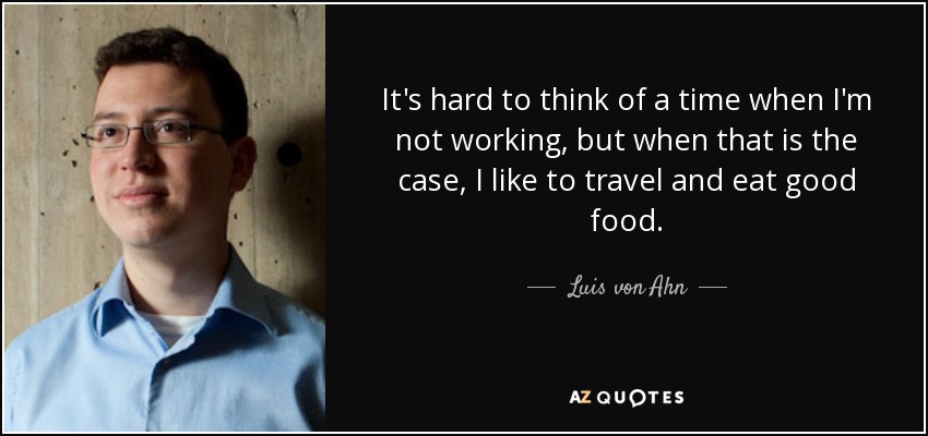 It's hard to think of a time when I'm not working, but when that is the case, I like to travel and eat good food. - Luis von Ahn