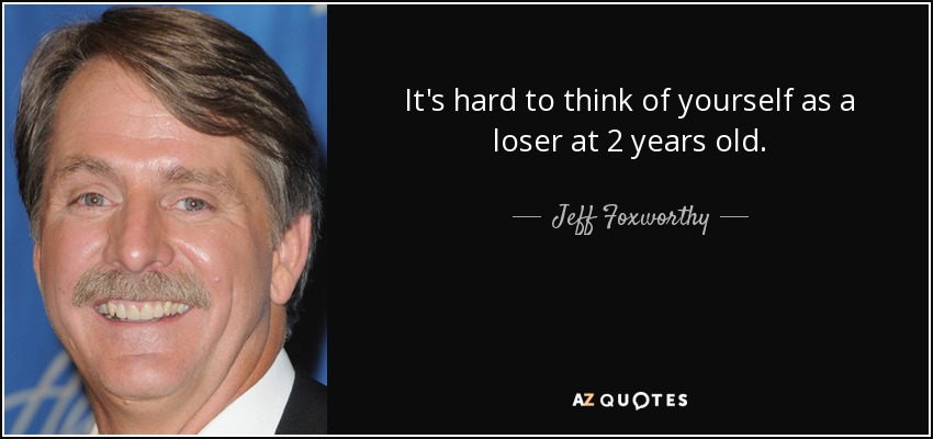 It's hard to think of yourself as a loser at 2 years old. - Jeff Foxworthy