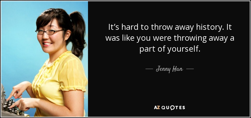 It’s hard to throw away history. It was like you were throwing away a part of yourself. - Jenny Han