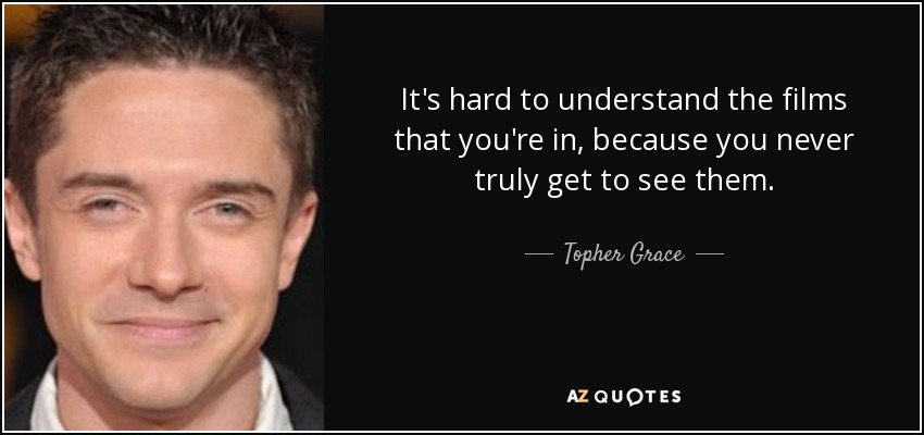 It's hard to understand the films that you're in, because you never truly get to see them. - Topher Grace
