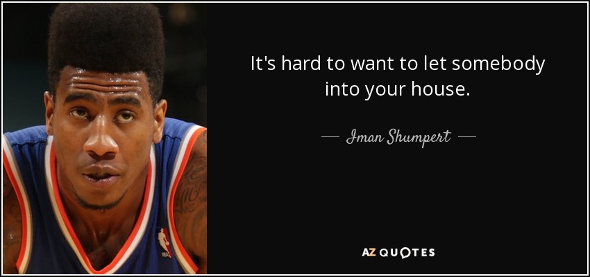 It's hard to want to let somebody into your house. - Iman Shumpert