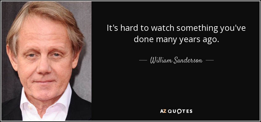 It's hard to watch something you've done many years ago. - William Sanderson