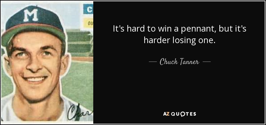 It's hard to win a pennant, but it's harder losing one. - Chuck Tanner