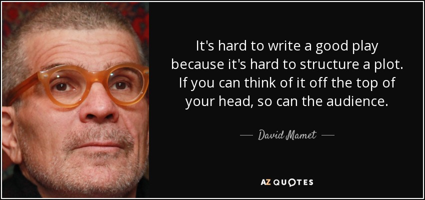 It's hard to write a good play because it's hard to structure a plot. If you can think of it off the top of your head, so can the audience. - David Mamet
