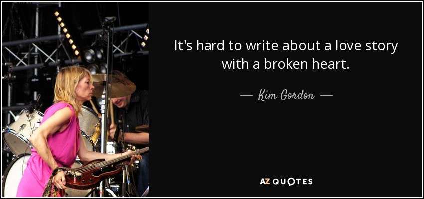 It's hard to write about a love story with a broken heart. - Kim Gordon