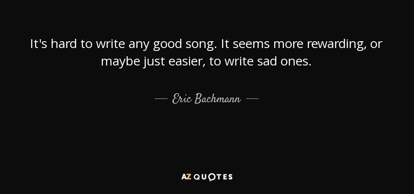 It's hard to write any good song. It seems more rewarding, or maybe just easier, to write sad ones. - Eric Bachmann