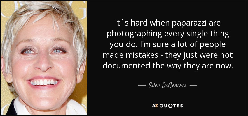 It`s hard when paparazzi are photographing every single thing you do. I'm sure a lot of people made mistakes - they just were not documented the way they are now. - Ellen DeGeneres