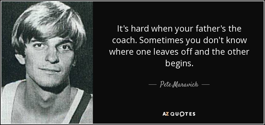 It's hard when your father's the coach. Sometimes you don't know where one leaves off and the other begins. - Pete Maravich
