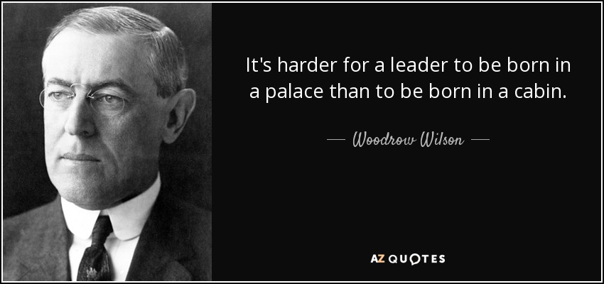It's harder for a leader to be born in a palace than to be born in a cabin. - Woodrow Wilson