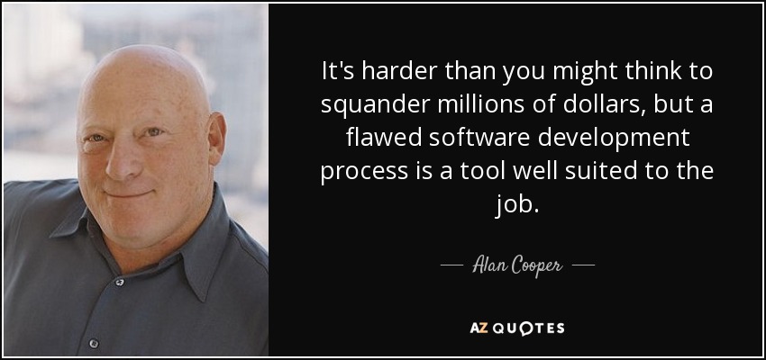 It's harder than you might think to squander millions of dollars, but a flawed software development process is a tool well suited to the job. - Alan Cooper