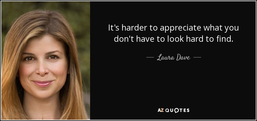 It's harder to appreciate what you don't have to look hard to find. - Laura Dave