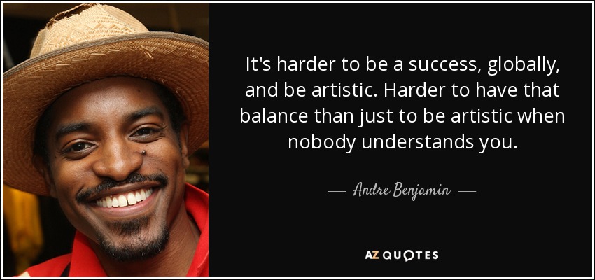 It's harder to be a success, globally, and be artistic. Harder to have that balance than just to be artistic when nobody understands you. - Andre Benjamin