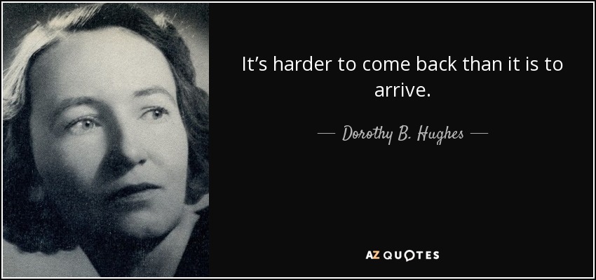It’s harder to come back than it is to arrive. - Dorothy B. Hughes
