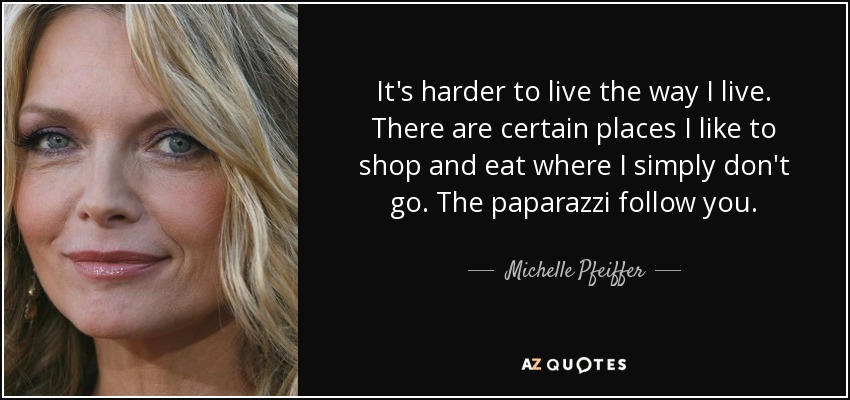 It's harder to live the way I live. There are certain places I like to shop and eat where I simply don't go. The paparazzi follow you. - Michelle Pfeiffer