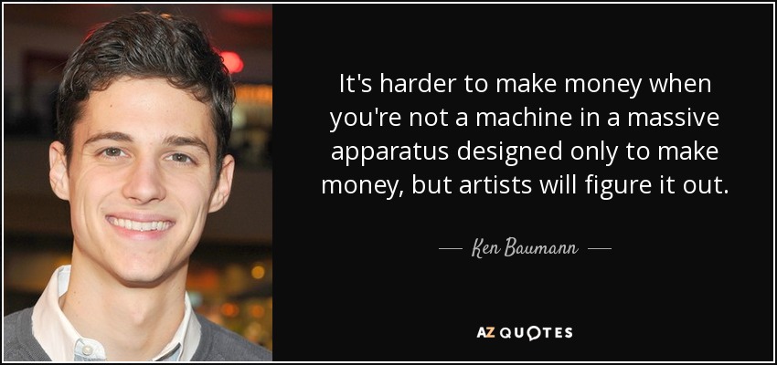 It's harder to make money when you're not a machine in a massive apparatus designed only to make money, but artists will figure it out. - Ken Baumann