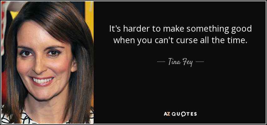 It's harder to make something good when you can't curse all the time. - Tina Fey