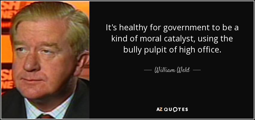 It's healthy for government to be a kind of moral catalyst, using the bully pulpit of high office. - William Weld