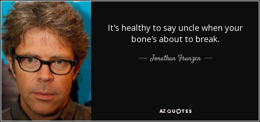 It's healthy to say uncle when your bone's about to break. - Jonathan Franzen