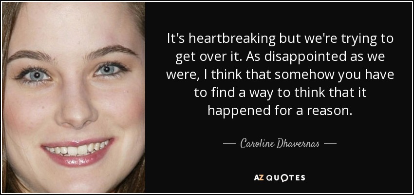 It's heartbreaking but we're trying to get over it. As disappointed as we were, I think that somehow you have to find a way to think that it happened for a reason. - Caroline Dhavernas