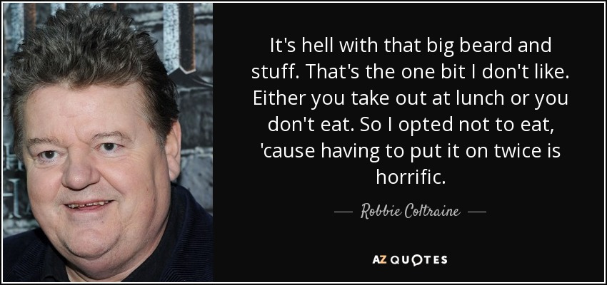 It's hell with that big beard and stuff. That's the one bit I don't like. Either you take out at lunch or you don't eat. So I opted not to eat, 'cause having to put it on twice is horrific. - Robbie Coltraine