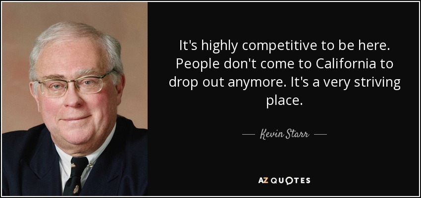 It's highly competitive to be here. People don't come to California to drop out anymore. It's a very striving place. - Kevin Starr
