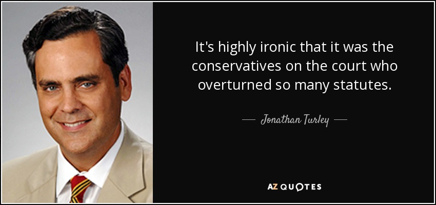 It's highly ironic that it was the conservatives on the court who overturned so many statutes. - Jonathan Turley