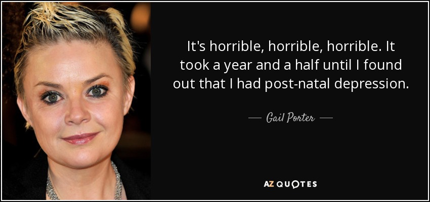 It's horrible, horrible, horrible. It took a year and a half until I found out that I had post-natal depression. - Gail Porter