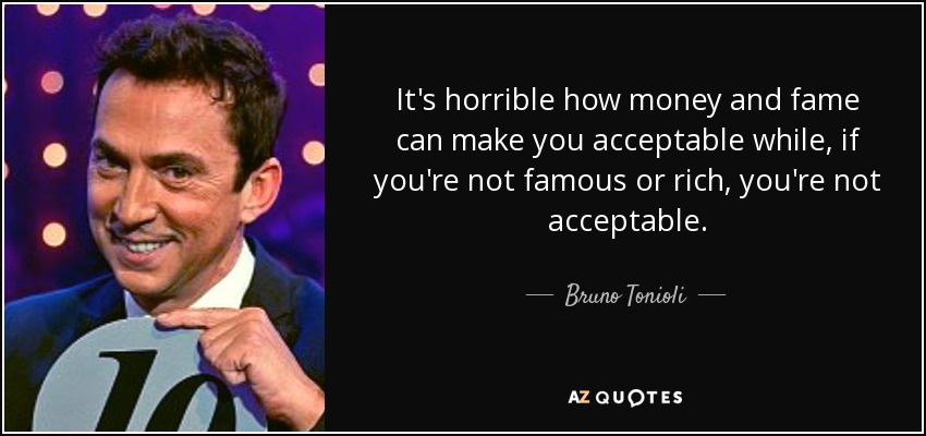 It's horrible how money and fame can make you acceptable while, if you're not famous or rich, you're not acceptable. - Bruno Tonioli
