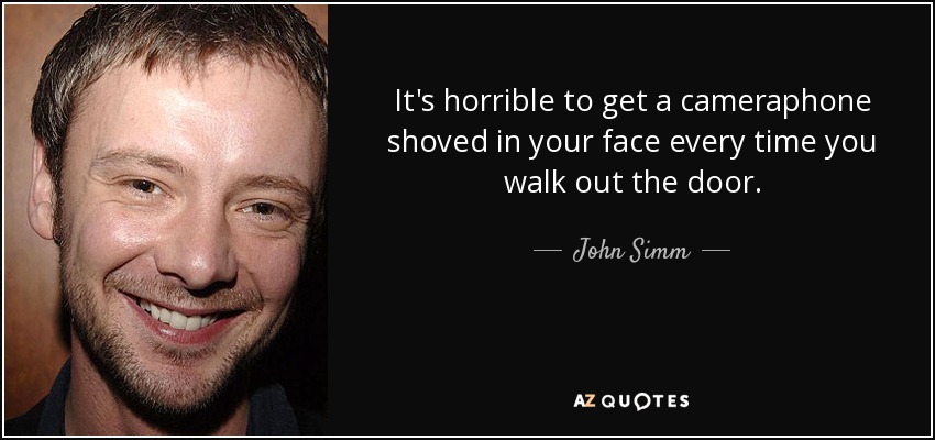 It's horrible to get a cameraphone shoved in your face every time you walk out the door. - John Simm