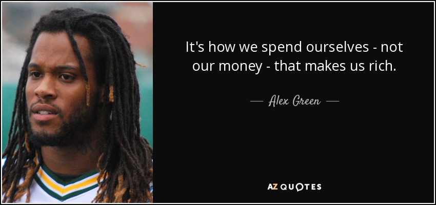 It's how we spend ourselves - not our money - that makes us rich. - Alex Green