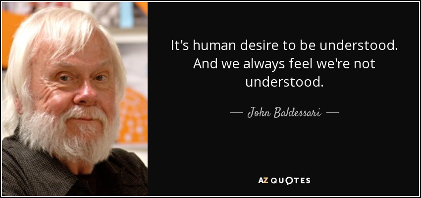 It's human desire to be understood. And we always feel we're not understood. - John Baldessari