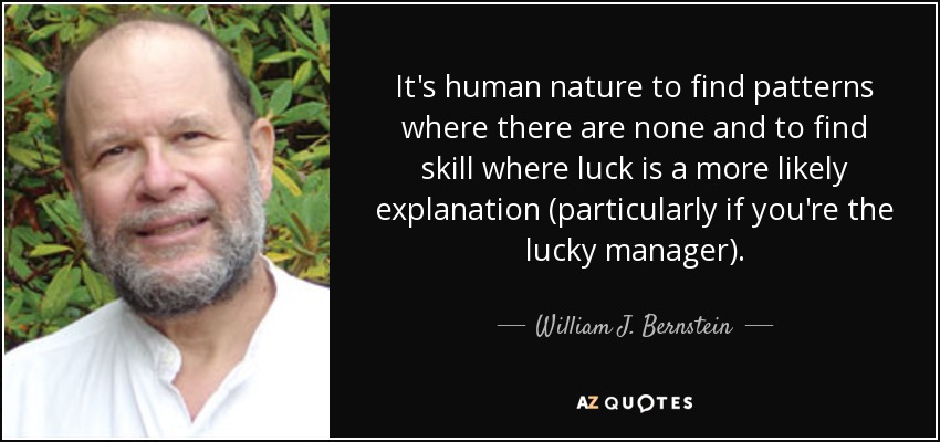 It's human nature to find patterns where there are none and to find skill where luck is a more likely explanation (particularly if you're the lucky manager). - William J. Bernstein
