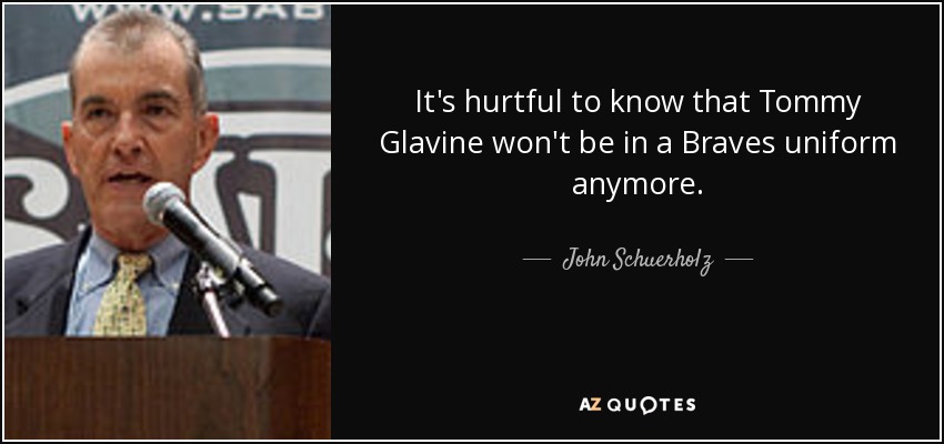 It's hurtful to know that Tommy Glavine won't be in a Braves uniform anymore. - John Schuerholz