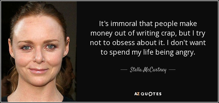 It's immoral that people make money out of writing crap, but I try not to obsess about it. I don't want to spend my life being angry. - Stella McCartney