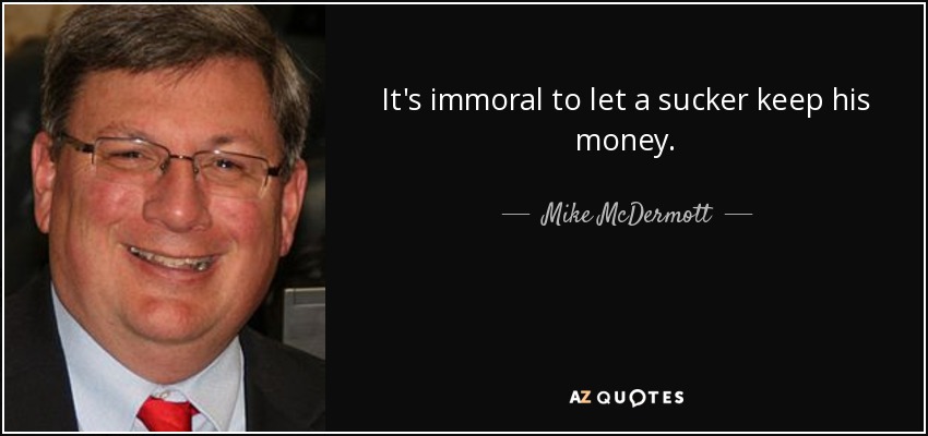 It's immoral to let a sucker keep his money. - Mike McDermott