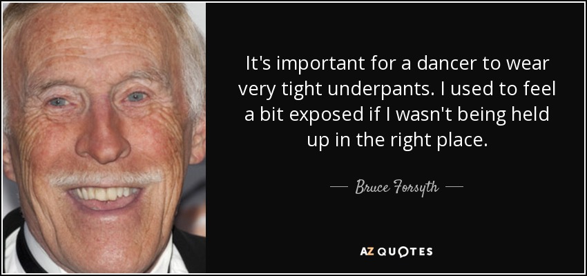 It's important for a dancer to wear very tight underpants. I used to feel a bit exposed if I wasn't being held up in the right place. - Bruce Forsyth