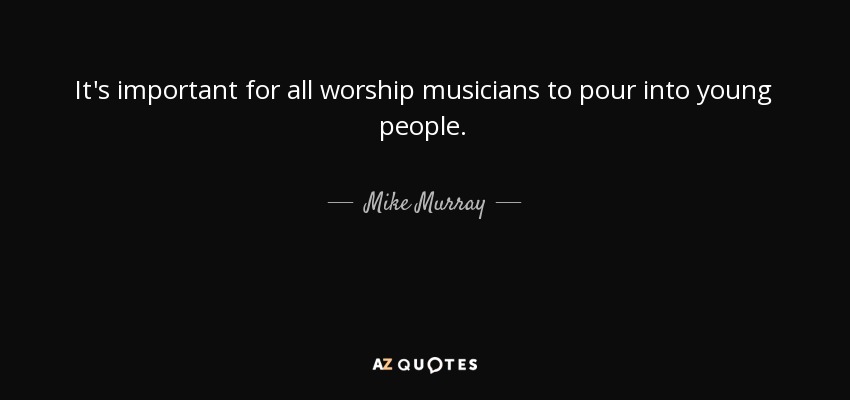 It's important for all worship musicians to pour into young people. - Mike Murray