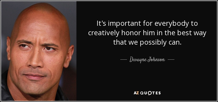 It's important for everybody to creatively honor him in the best way that we possibly can. - Dwayne Johnson