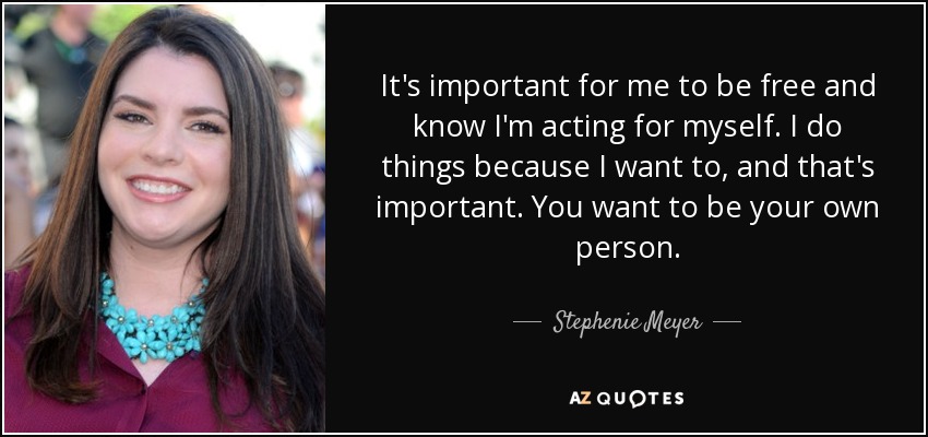It's important for me to be free and know I'm acting for myself. I do things because I want to, and that's important. You want to be your own person. - Stephenie Meyer