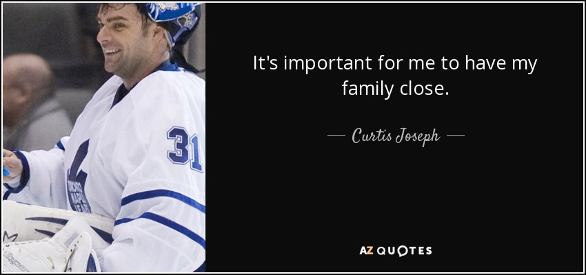 It's important for me to have my family close. - Curtis Joseph