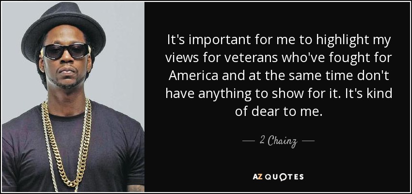 It's important for me to highlight my views for veterans who've fought for America and at the same time don't have anything to show for it. It's kind of dear to me. - 2 Chainz