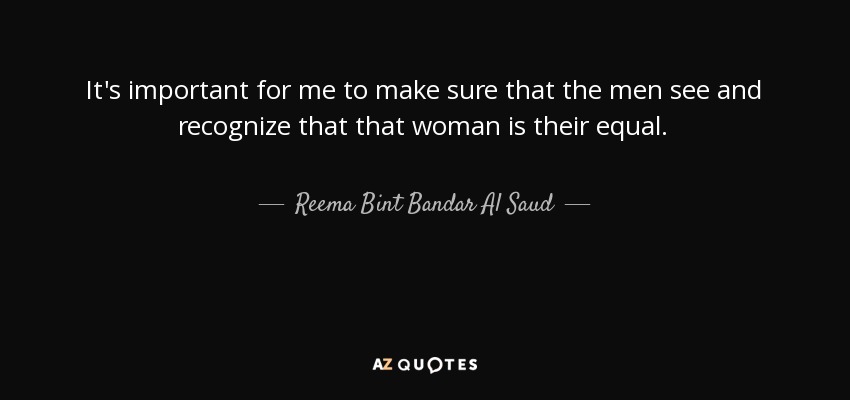 It's important for me to make sure that the men see and recognize that that woman is their equal. - Reema Bint Bandar Al Saud