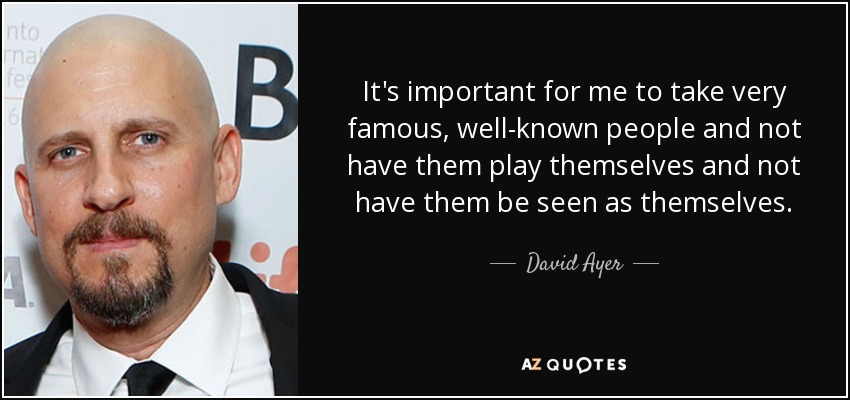 It's important for me to take very famous, well-known people and not have them play themselves and not have them be seen as themselves. - David Ayer