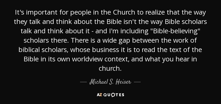 It's important for people in the Church to realize that the way they talk and think about the Bible isn't the way Bible scholars talk and think about it - and I'm including 