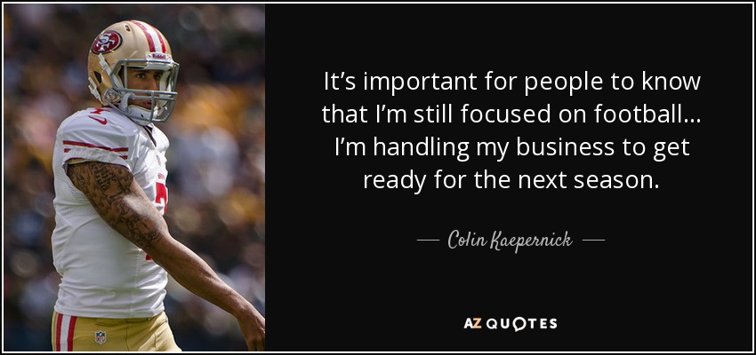 It’s important for people to know that I’m still focused on football... I’m handling my business to get ready for the next season. - Colin Kaepernick
