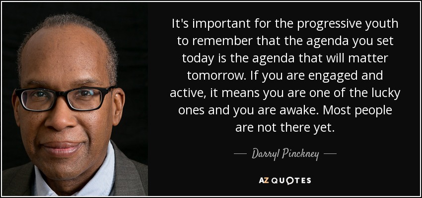 It's important for the progressive youth to remember that the agenda you set today is the agenda that will matter tomorrow. If you are engaged and active, it means you are one of the lucky ones and you are awake. Most people are not there yet. - Darryl Pinckney