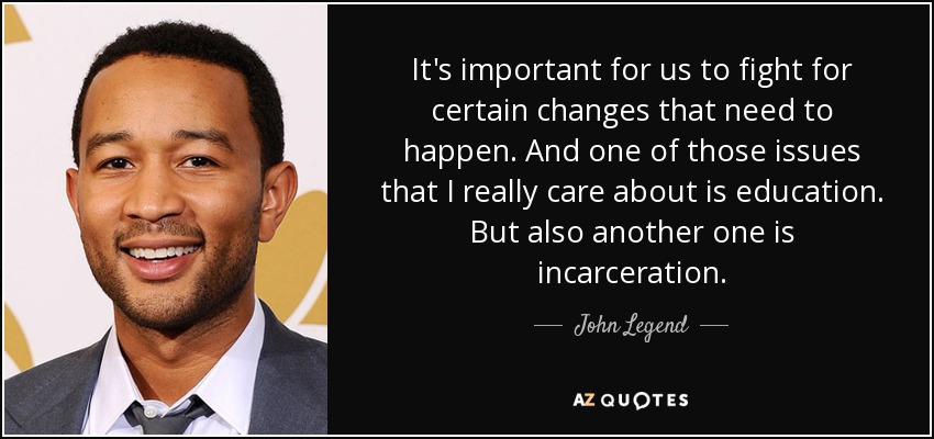It's important for us to fight for certain changes that need to happen. And one of those issues that I really care about is education. But also another one is incarceration. - John Legend